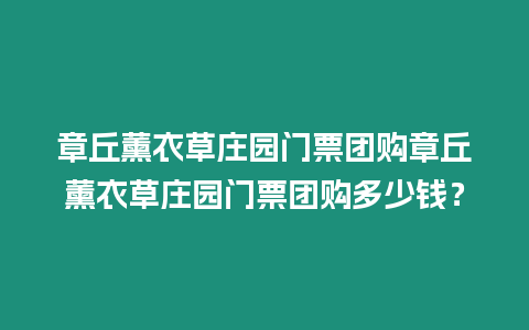 章丘薰衣草莊園門票團購章丘薰衣草莊園門票團購多少錢？