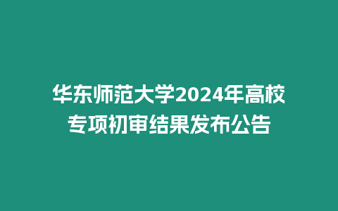 華東師范大學2024年高校專項初審結果發布公告