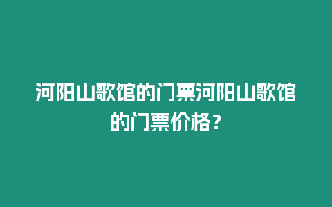 河陽(yáng)山歌館的門票河陽(yáng)山歌館的門票價(jià)格？