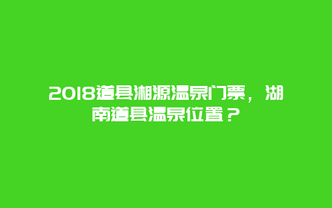 2024道縣湘源溫泉門票，湖南道縣溫泉位置？