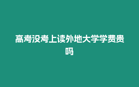 高考沒考上讀外地大學學費貴嗎