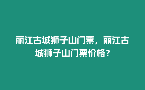 麗江古城獅子山門票，麗江古城獅子山門票價(jià)格？