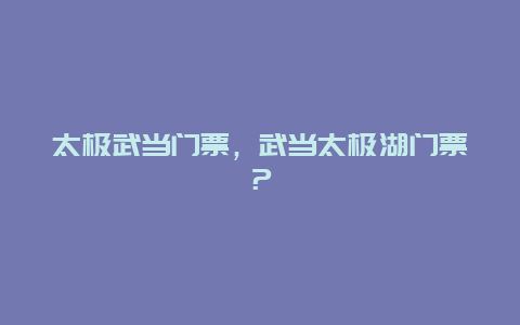 太極武當門票，武當太極湖門票？