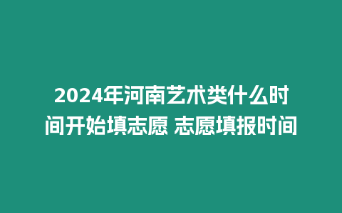 2024年河南藝術類什么時間開始填志愿 志愿填報時間