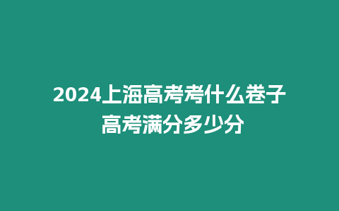 2024上海高考考什么卷子 高考滿分多少分