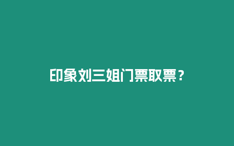 印象劉三姐門票取票？