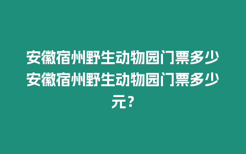安徽宿州野生動物園門票多少安徽宿州野生動物園門票多少元？