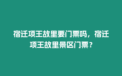 宿遷項王故里要門票嗎，宿遷項王故里景區門票？