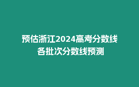 預(yù)估浙江2024高考分?jǐn)?shù)線 各批次分?jǐn)?shù)線預(yù)測