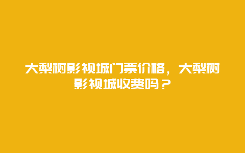 大梨樹影視城門票價格，大梨樹影視城收費嗎？