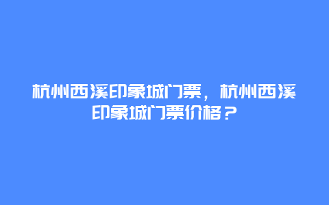 杭州西溪印象城門票，杭州西溪印象城門票價格？