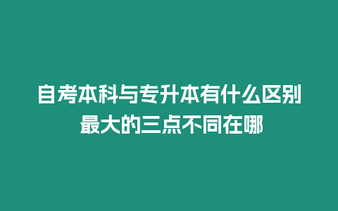 自考本科與專升本有什么區(qū)別 最大的三點(diǎn)不同在哪