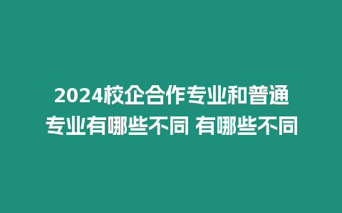 2024校企合作專業和普通專業有哪些不同 有哪些不同