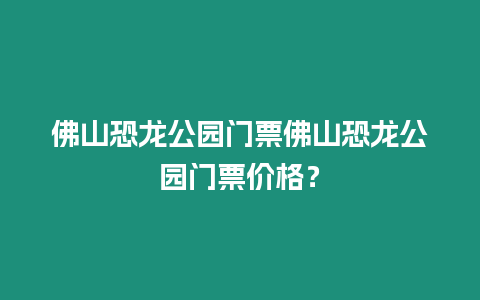 佛山恐龍公園門票佛山恐龍公園門票價格？