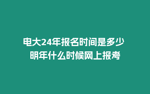 電大24年報名時間是多少 明年什么時候網上報考