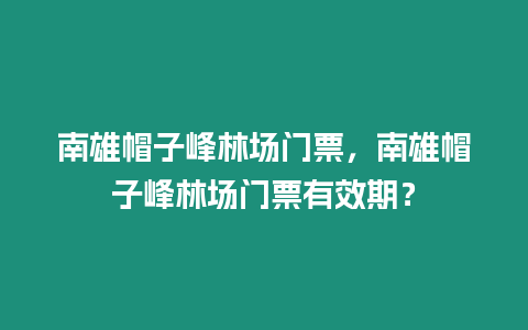 南雄帽子峰林場門票，南雄帽子峰林場門票有效期？