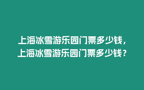 上海冰雪游樂園門票多少錢，上海冰雪游樂園門票多少錢？