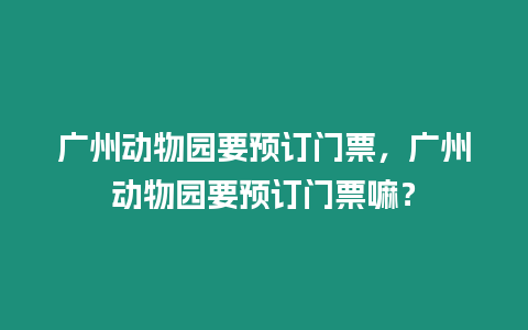 廣州動物園要預訂門票，廣州動物園要預訂門票嘛？