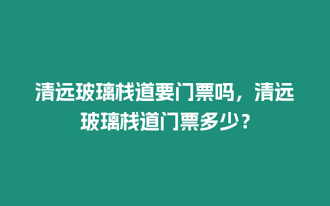 清遠(yuǎn)玻璃棧道要門票嗎，清遠(yuǎn)玻璃棧道門票多少？