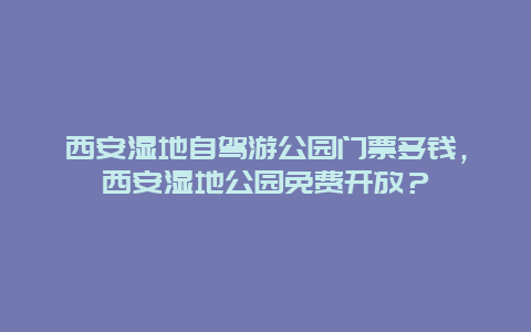 西安濕地自駕游公園門票多錢，西安濕地公園免費(fèi)開(kāi)放？