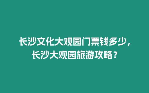 長沙文化大觀園門票錢多少，長沙大觀園旅游攻略？