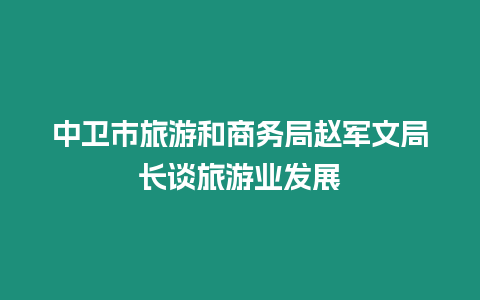 中衛(wèi)市旅游和商務(wù)局趙軍文局長(zhǎng)談旅游業(yè)發(fā)展