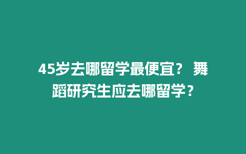 45歲去哪留學(xué)最便宜？ 舞蹈研究生應(yīng)去哪留學(xué)？