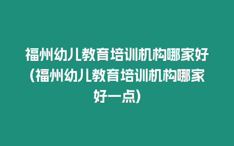 福州幼兒教育培訓機構哪家好(福州幼兒教育培訓機構哪家好一點)