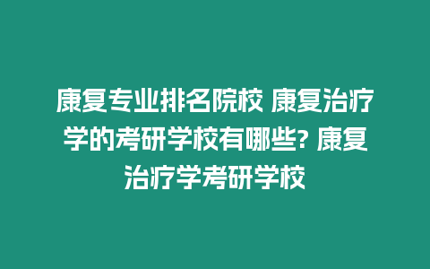 康復(fù)專(zhuān)業(yè)排名院校 康復(fù)治療學(xué)的考研學(xué)校有哪些? 康復(fù)治療學(xué)考研學(xué)校