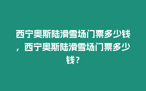 西寧奧斯陸滑雪場門票多少錢，西寧奧斯陸滑雪場門票多少錢？