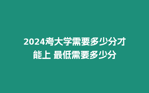 2024考大學需要多少分才能上 最低需要多少分