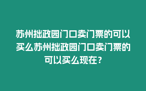 蘇州拙政園門口賣門票的可以買么蘇州拙政園門口賣門票的可以買么現在？