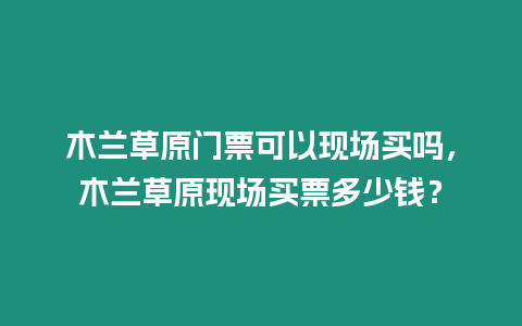 木蘭草原門(mén)票可以現(xiàn)場(chǎng)買(mǎi)嗎，木蘭草原現(xiàn)場(chǎng)買(mǎi)票多少錢(qián)？