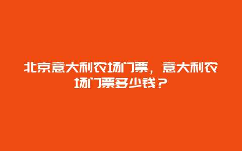 北京意大利農場門票，意大利農場門票多少錢？