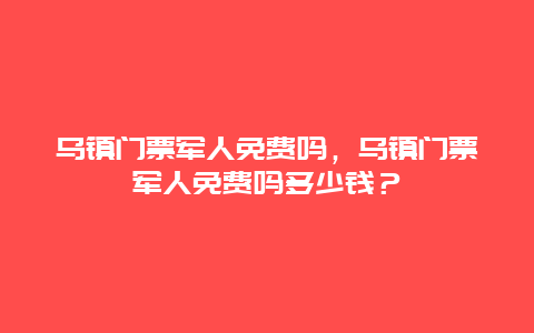 烏鎮門票軍人免費嗎，烏鎮門票軍人免費嗎多少錢？