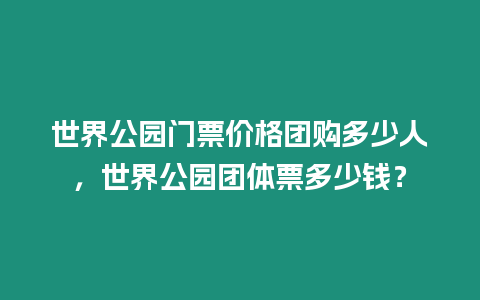 世界公園門票價格團購多少人，世界公園團體票多少錢？