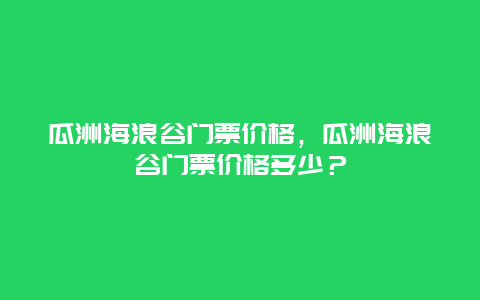 瓜洲海浪谷門票價格，瓜洲海浪谷門票價格多少？