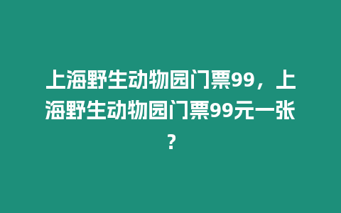 上海野生動(dòng)物園門票99，上海野生動(dòng)物園門票99元一張？