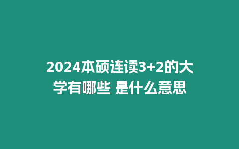 2024本碩連讀3+2的大學有哪些 是什么意思