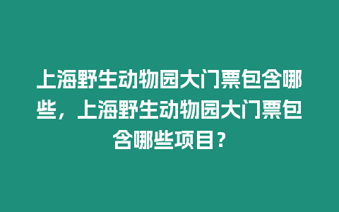 上海野生動物園大門票包含哪些，上海野生動物園大門票包含哪些項目？