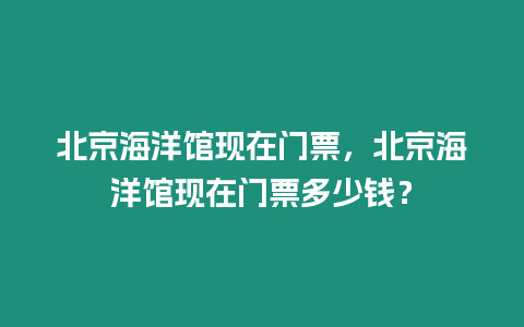 北京海洋館現在門票，北京海洋館現在門票多少錢？