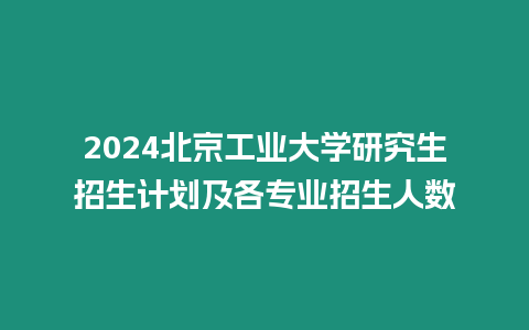 2024北京工業大學研究生招生計劃及各專業招生人數