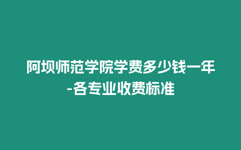 阿壩師范學院學費多少錢一年-各專業收費標準