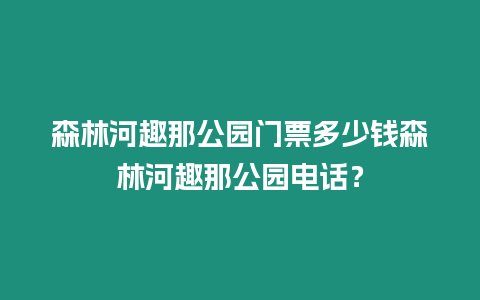 森林河趣那公園門票多少錢森林河趣那公園電話？