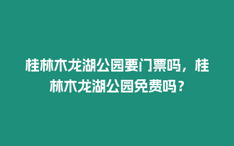 桂林木龍湖公園要門票嗎，桂林木龍湖公園免費(fèi)嗎？