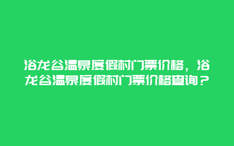 浴龍谷溫泉度假村門票價格，浴龍谷溫泉度假村門票價格查詢？