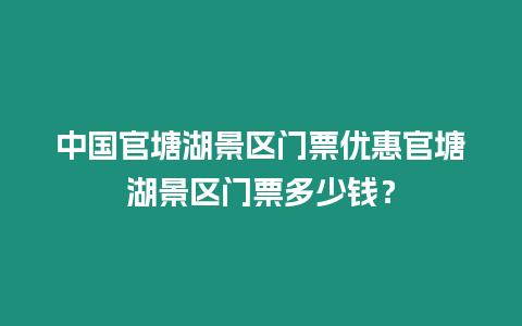 中國(guó)官塘湖景區(qū)門票優(yōu)惠官塘湖景區(qū)門票多少錢？