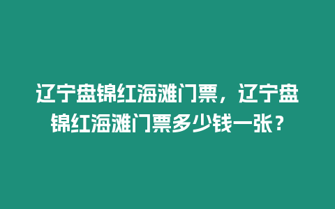 遼寧盤錦紅海灘門票，遼寧盤錦紅海灘門票多少錢一張？