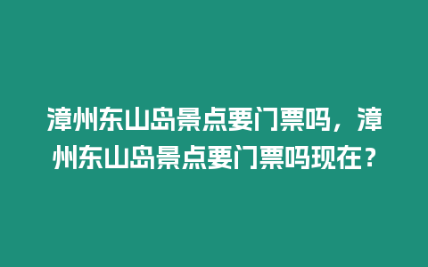 漳州東山島景點(diǎn)要門票嗎，漳州東山島景點(diǎn)要門票嗎現(xiàn)在？