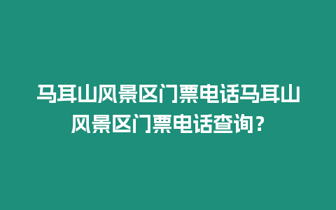 馬耳山風景區(qū)門票電話馬耳山風景區(qū)門票電話查詢？